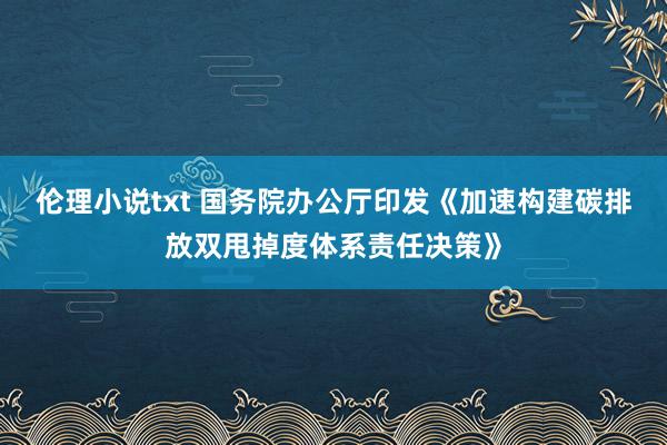 伦理小说txt 国务院办公厅印发《加速构建碳排放双甩掉度体系责任决策》