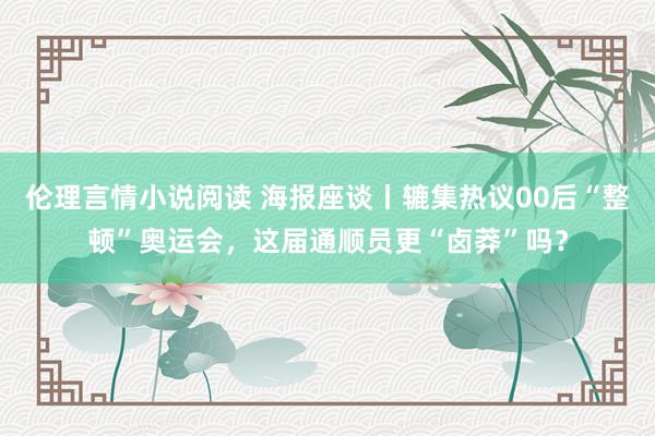 伦理言情小说阅读 海报座谈丨辘集热议00后“整顿”奥运会，这届通顺员更“卤莽”吗？