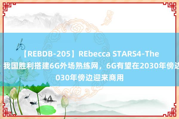 【REBDB-205】REbecca STARS4-The queens- 我国胜利搭建6G外场熟练网，6G有望在2030年傍边迎来商用