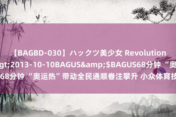 【BAGBD-030】ハックツ美少女 Revolution さくらゆら</a>2013-10-10BAGUS&$BAGUS68分钟 “奥运热”带动全民通顺眷注攀升 小众体育技俩成为民众“新宠”