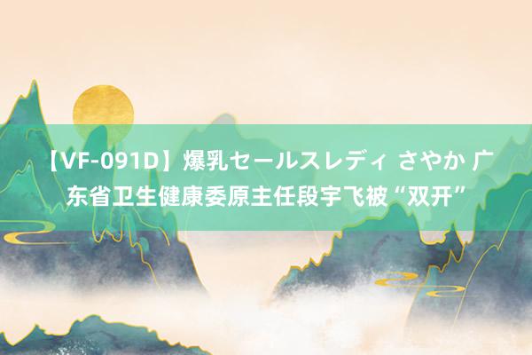 【VF-091D】爆乳セールスレディ さやか 广东省卫生健康委原主任段宇飞被“双开”