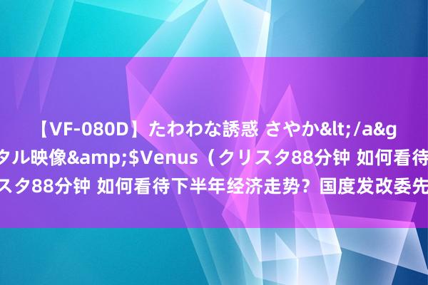 【VF-080D】たわわな誘惑 さやか</a>2005-08-27クリスタル映像&$Venus（クリスタ88分钟 如何看待下半年经济走势？国度发改委先容策动情况