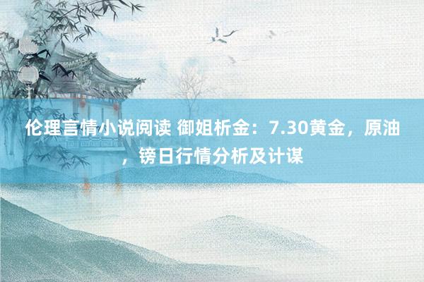 伦理言情小说阅读 御姐析金：7.30黄金，原油，镑日行情分析及计谋