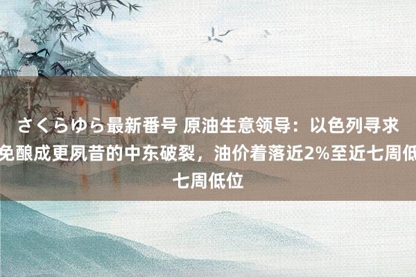 さくらゆら最新番号 原油生意领导：以色列寻求幸免酿成更夙昔的中东破裂，油价着落近2%至近七周低位