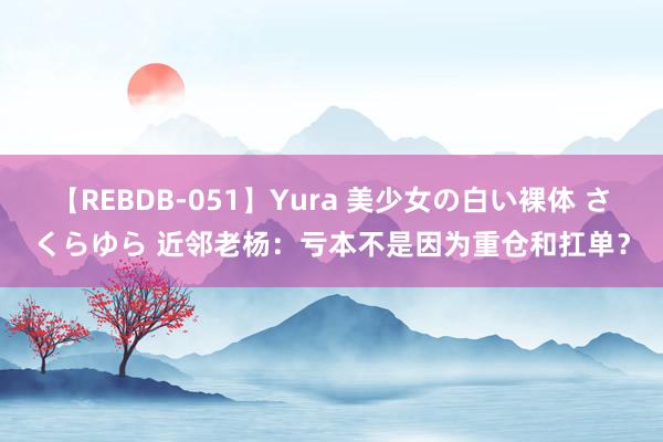 【REBDB-051】Yura 美少女の白い裸体 さくらゆら 近邻老杨：亏本不是因为重仓和扛单？