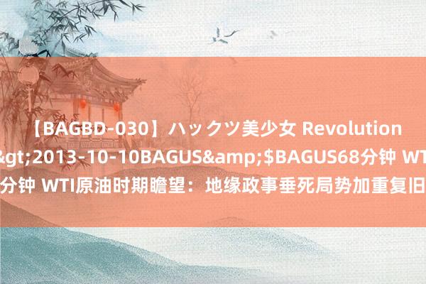 【BAGBD-030】ハックツ美少女 Revolution さくらゆら</a>2013-10-10BAGUS&$BAGUS68分钟 WTI原油时期瞻望：地缘政事垂死局势加重复旧油价，仍靠近要道阻力