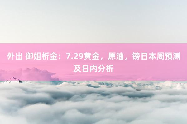 外出 御姐析金：7.29黄金，原油，镑日本周预测及日内分析