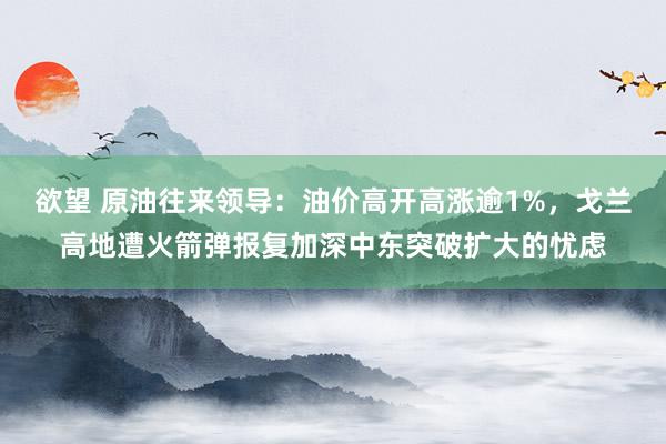 欲望 原油往来领导：油价高开高涨逾1%，戈兰高地遭火箭弹报复加深中东突破扩大的忧虑