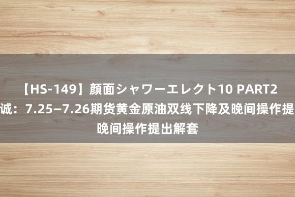 【HS-149】顔面シャワーエレクト10 PART28 刘铭诚：7.25—7.26期货黄金原油双线下降及晚间操作提出解套