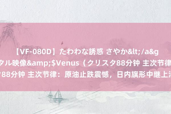 【VF-080D】たわわな誘惑 さやか</a>2005-08-27クリスタル映像&$Venus（クリスタ88分钟 主次节律：原油止跌震憾，日内旗形中继上沿受阻下探前低