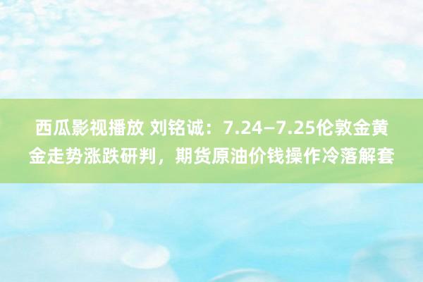 西瓜影视播放 刘铭诚：7.24—7.25伦敦金黄金走势涨跌研判，期货原油价钱操作冷落解套