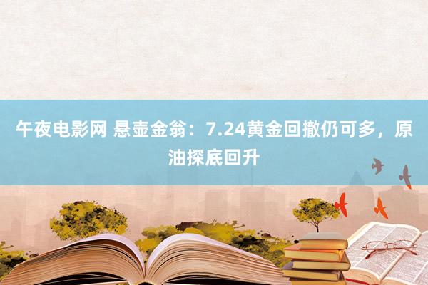 午夜电影网 悬壶金翁：7.24黄金回撤仍可多，原油探底回升