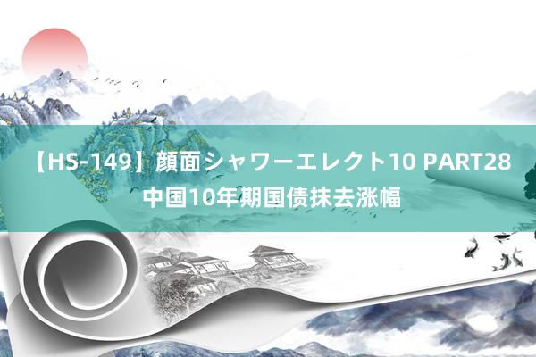 【HS-149】顔面シャワーエレクト10 PART28 中国10年期国债抹去涨幅