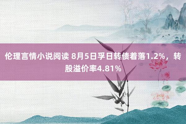 伦理言情小说阅读 8月5日孚日转债着落1.2%，转股溢价率4.81%