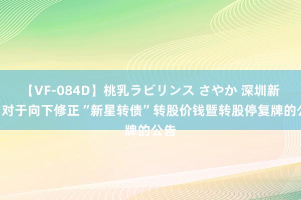 【VF-084D】桃乳ラビリンス さやか 深圳新星: 对于向下修正“新星转债”转股价钱暨转股停复牌的公告