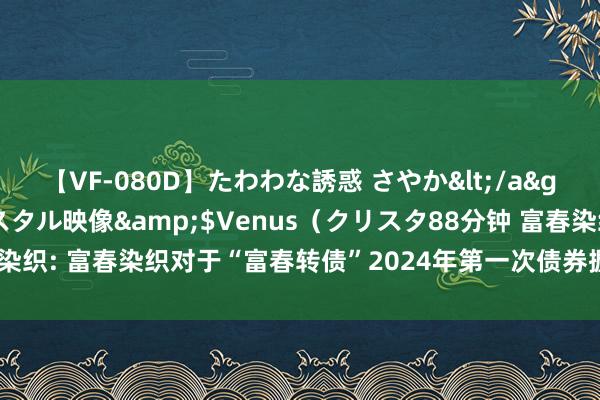 【VF-080D】たわわな誘惑 さやか</a>2005-08-27クリスタル映像&$Venus（クリスタ88分钟 富春染织: 富春染织对于“富春转债”2024年第一次债券握有东说念主会议遵守的公告