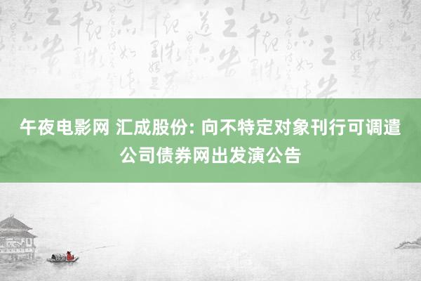 午夜电影网 汇成股份: 向不特定对象刊行可调遣公司债券网出发演公告