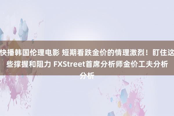 快播韩国伦理电影 短期看跌金价的情理激烈！盯住这些撑握和阻力 FXStreet首席分析师金价工夫分析