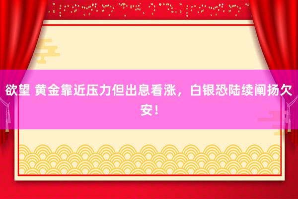 欲望 黄金靠近压力但出息看涨，白银恐陆续阐扬欠安！