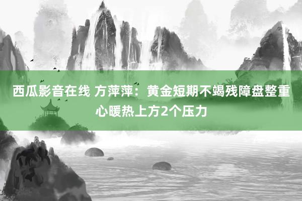 西瓜影音在线 方萍萍：黄金短期不竭残障盘整重心暖热上方2个压力