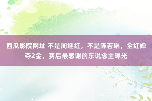 西瓜影院网址 不是周继红，不是陈若琳，全红婵夺2金，赛后最感谢的东说念主曝光