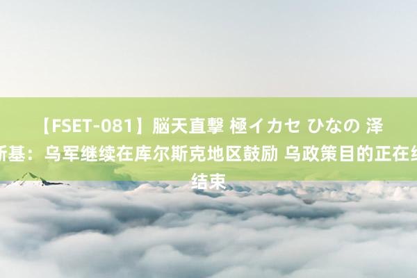 【FSET-081】脳天直撃 極イカセ ひなの 泽连斯基：乌军继续在库尔斯克地区鼓励 乌政策目的正在结束