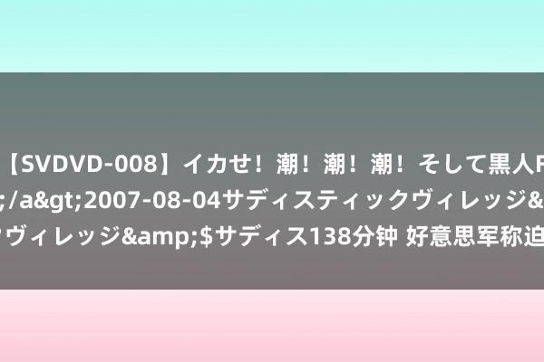 【SVDVD-008】イカせ！潮！潮！潮！そして黒人FUCK！2 ひなの</a>2007-08-04サディスティックヴィレッジ&$サディス138分钟 好意思军称迫害两艘胡塞武装船只