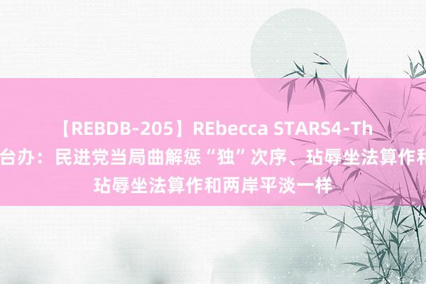 【REBDB-205】REbecca STARS4-The queens- 国台办：民进党当局曲解惩“独”次序、玷辱坐法算作和两岸平淡一样