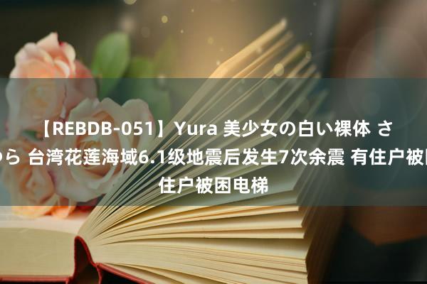 【REBDB-051】Yura 美少女の白い裸体 さくらゆら 台湾花莲海域6.1级地震后发生7次余震 有住户被困电梯