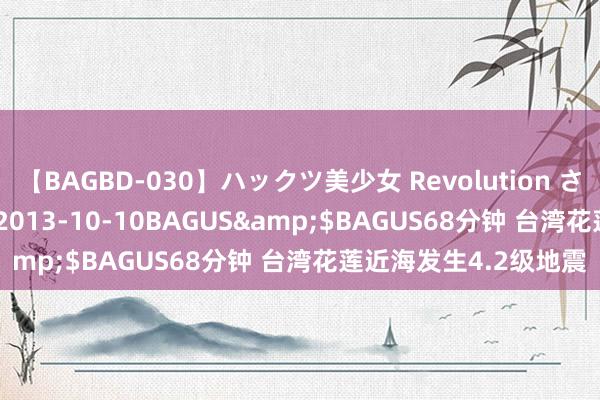 【BAGBD-030】ハックツ美少女 Revolution さくらゆら</a>2013-10-10BAGUS&$BAGUS68分钟 台湾花莲近海发生4.2级地震