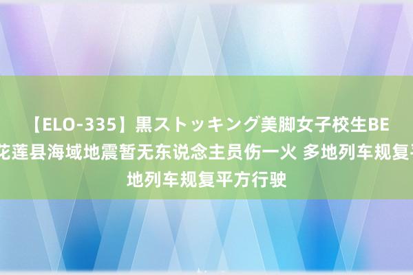 【ELO-335】黒ストッキング美脚女子校生BEST 台湾花莲县海域地震暂无东说念主员伤一火 多地列车规复平方行驶