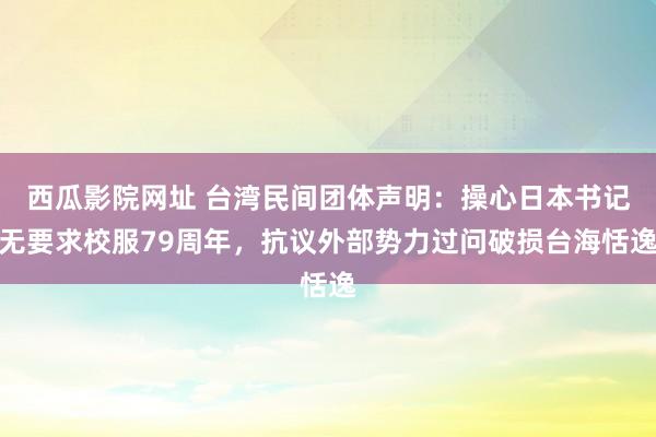 西瓜影院网址 台湾民间团体声明：操心日本书记无要求校服79周年，抗议外部势力过问破损台海恬逸