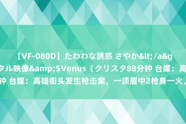 【VF-080D】たわわな誘惑 さやか</a>2005-08-27クリスタル映像&$Venus（クリスタ88分钟 台媒：高雄街头发生枪击案，一须眉中2枪身一火，凶犯携2把手枪投案