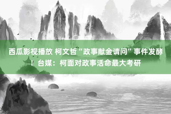 西瓜影视播放 柯文哲“政事献金请问”事件发酵！台媒：柯面对政事活命最大考研