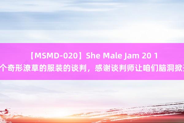 【MSMD-020】She Male Jam 20 18个奇形潦草的服装的谈判，感谢谈判师让咱们脑洞掀开