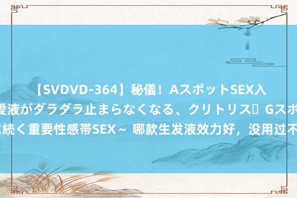 【SVDVD-364】秘儀！AスポットSEX入門 ～刺激した瞬間から愛液がダラダラ止まらなくなる、クリトリス・Gスポットに続く重要性感帯SEX～ 哪款生发液效力好，没用过不敢胡说，国货“细糠”值得细品～