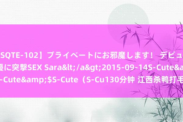 【SQTE-102】プライベートにお邪魔します！ デビューしたてのAV女優に突撃SEX Sara</a>2015-09-14S-Cute&$S-Cute（S-Cu130分钟 江西杀鸭打毛机 鸭子脱毛机