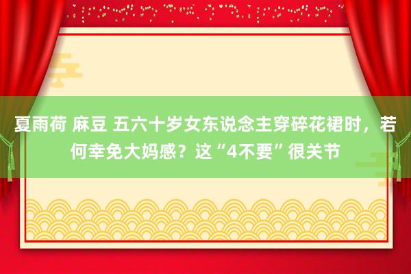 夏雨荷 麻豆 五六十岁女东说念主穿碎花裙时，若何幸免大妈感？这“4不要”很关节