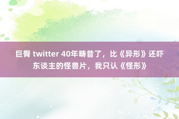 巨臀 twitter 40年畴昔了，比《异形》还吓东谈主的怪兽片，我只认《怪形》