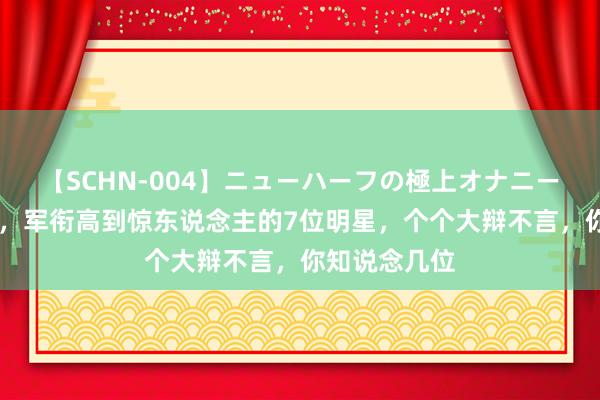 【SCHN-004】ニューハーフの極上オナニー 中国演艺圈，军衔高到惊东说念主的7位明星，个个大辩不言，你知说念几位