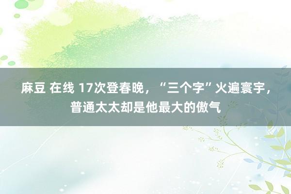 麻豆 在线 17次登春晚，“三个字”火遍寰宇，普通太太却是他最大的傲气