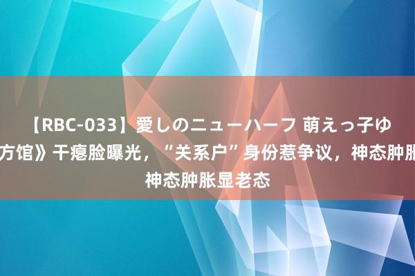 【RBC-033】愛しのニューハーフ 萌えっ子ゆか 《四方馆》干瘪脸曝光，“关系户”身份惹争议，神态肿胀显老态