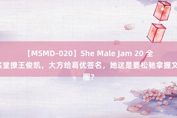 【MSMD-020】She Male Jam 20 全红婵名堂撩王俊凯，大方给葛优签名，她这是要松驰拿握文娱圈？