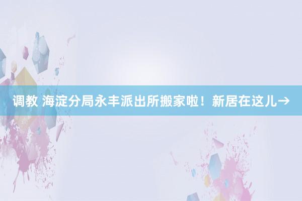 调教 海淀分局永丰派出所搬家啦！新居在这儿→