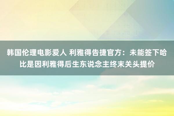 韩国伦理电影爱人 利雅得告捷官方：未能签下哈比是因利雅得后生东说念主终末关头提价