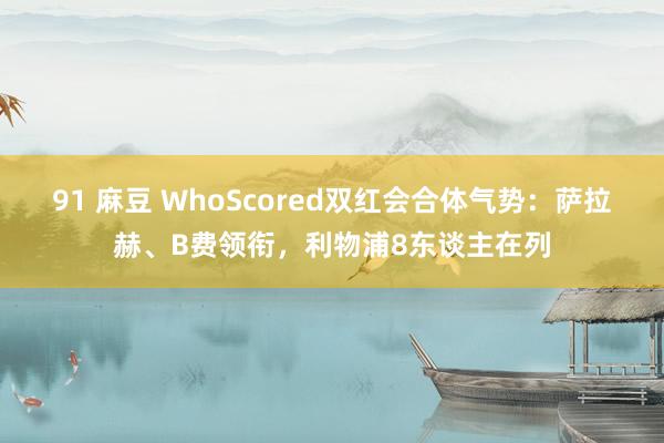 91 麻豆 WhoScored双红会合体气势：萨拉赫、B费领衔，利物浦8东谈主在列