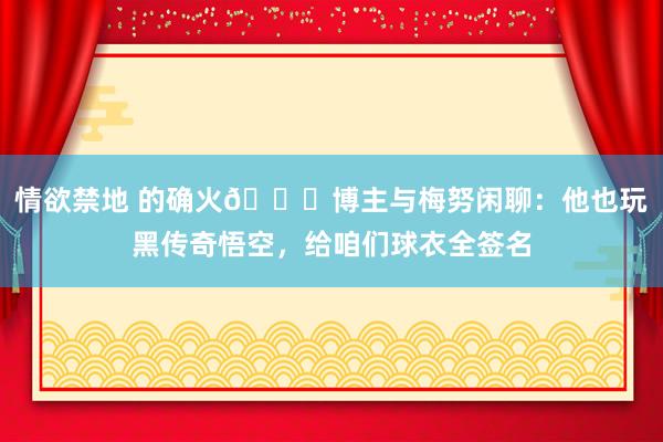 情欲禁地 的确火?博主与梅努闲聊：他也玩黑传奇悟空，给咱们球衣全签名