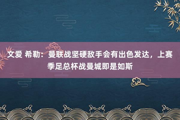 文爱 希勒：曼联战坚硬敌手会有出色发达，上赛季足总杯战曼城即是如斯