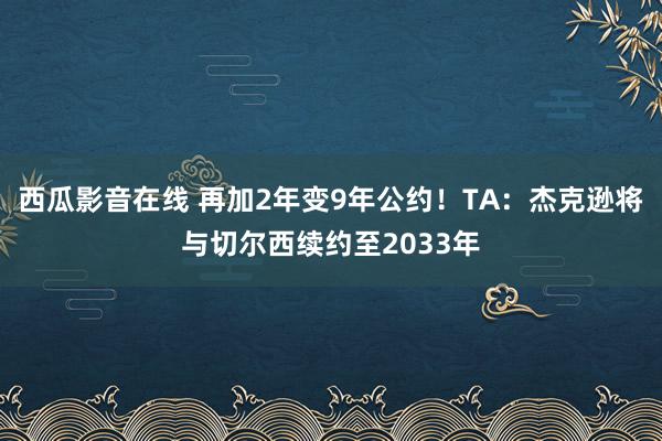 西瓜影音在线 再加2年变9年公约！TA：杰克逊将与切尔西续约至2033年