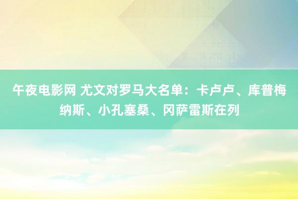 午夜电影网 尤文对罗马大名单：卡卢卢、库普梅纳斯、小孔塞桑、冈萨雷斯在列